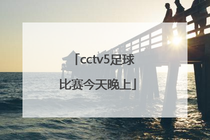 「cctv5足球比赛今天晚上」中国足球比赛cctv5直播